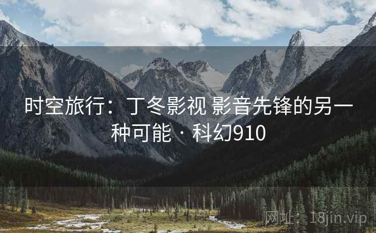 时空旅行：丁冬影视 影音先锋的另一种可能 · 科幻910