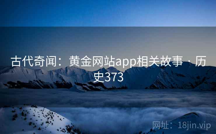 古代奇闻：黄金网站app相关故事 · 历史373