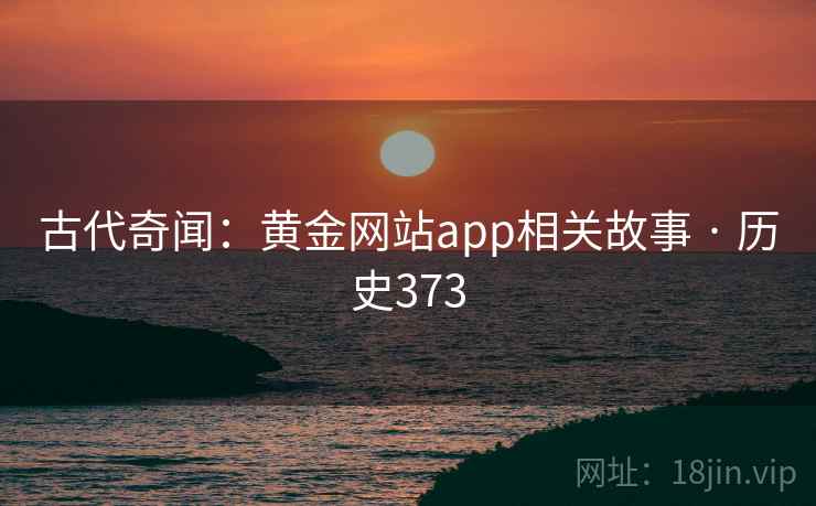 古代奇闻：黄金网站app相关故事 · 历史373