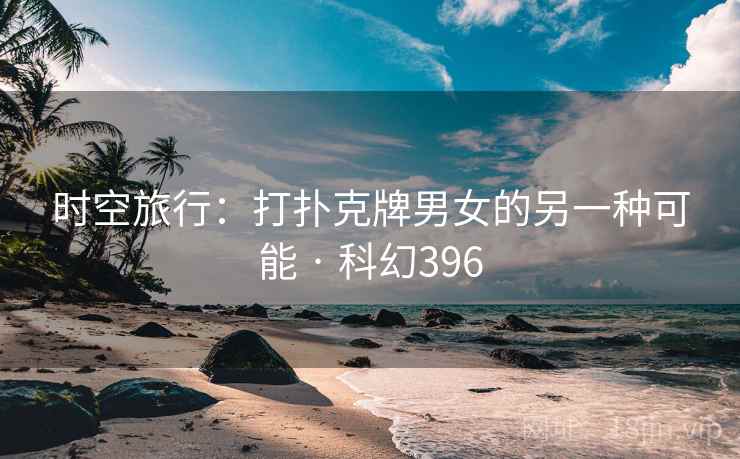 时空旅行:打扑克牌男女的另一种可能 · 科幻396 时空旅行:打扑克牌男女的另一种可能 · 科幻396