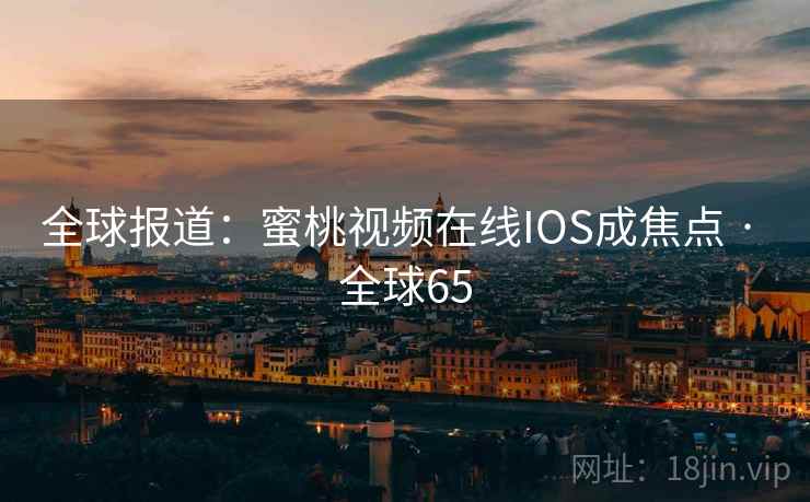 全球报道：蜜桃视频在线IOS成焦点 · 全球65