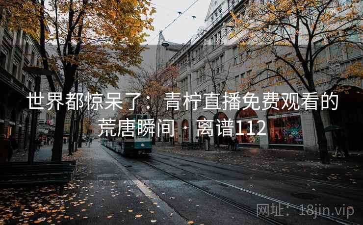 世界都惊呆了：青柠直播免费观看的荒唐瞬间 · 离谱112