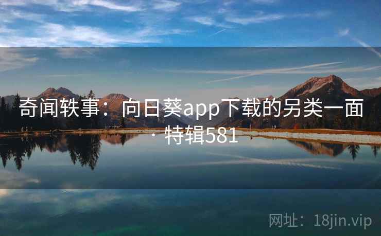 奇闻轶事：向日葵app下载的另类一面 · 特辑581