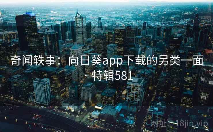 奇闻轶事：向日葵app下载的另类一面 · 特辑581