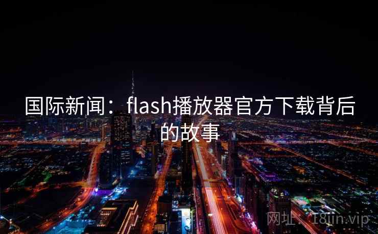 国际新闻:flash播放器官方下载背后的故事 国际新闻:flash播放器官方下载背后的故事