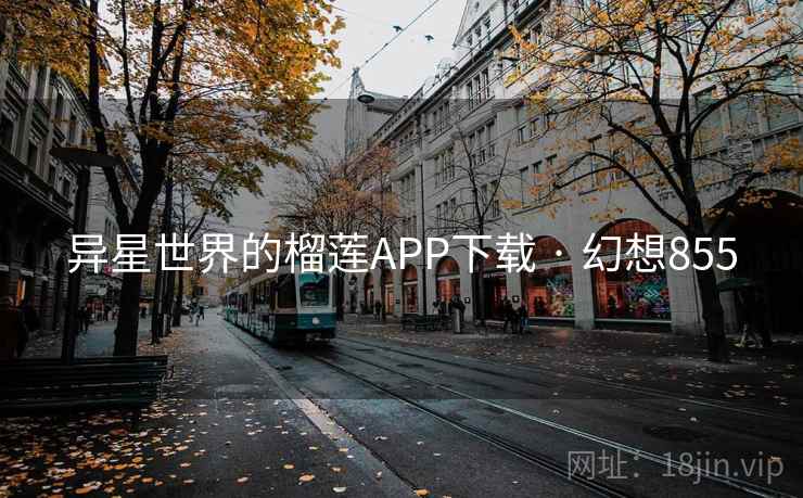 异星世界的榴莲APP下载 · 幻想855