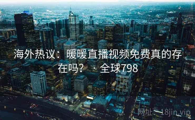海外热议：暖暖直播视频免费真的存在吗？ · 全球798