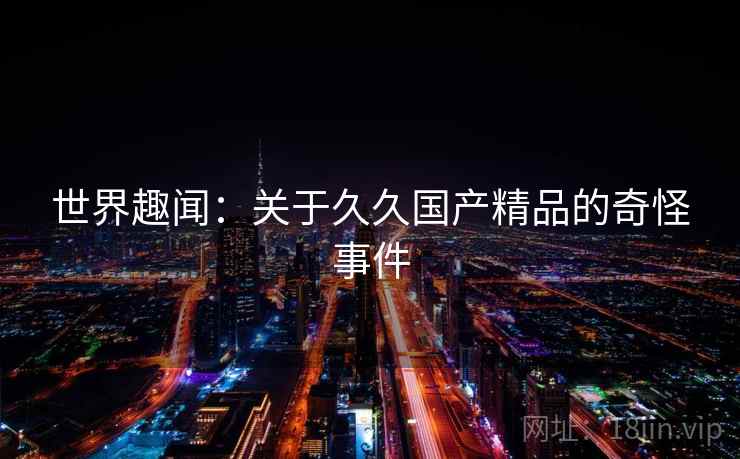 世界趣闻：关于久久国产精品的奇怪事件