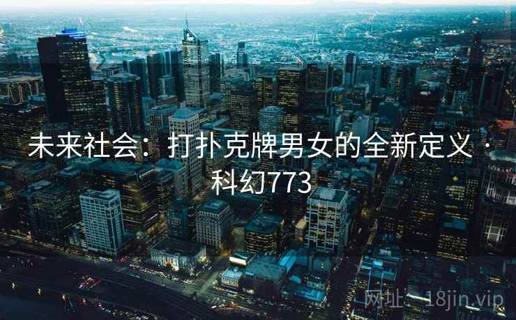 未来社会:打扑克牌男女的全新定义 · 科幻773 未来社会:打扑克牌男女的全新定义 · 科幻773