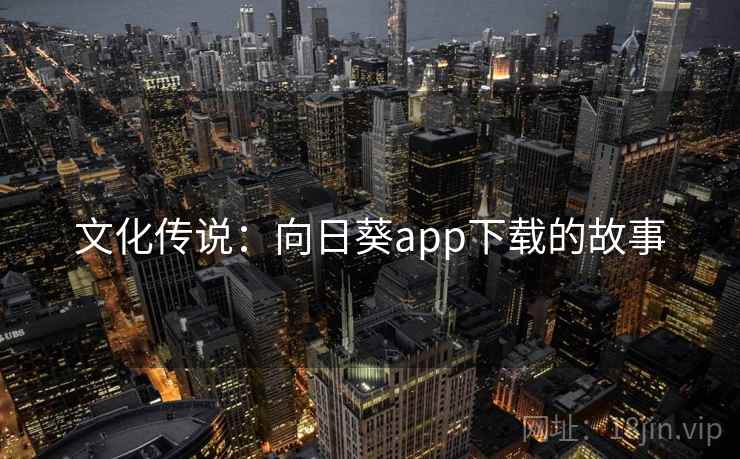 文化传说:向日葵app下载的故事 文化传说:向日葵app下载的故事
