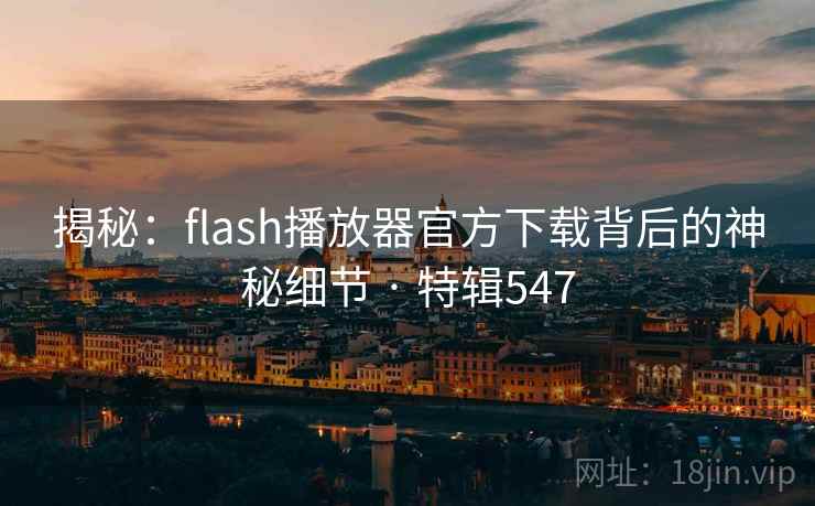 揭秘:flash播放器官方下载背后的神秘细节 · 特辑547 揭秘:flash播放器官方下载背后的神秘细节 · 特辑547