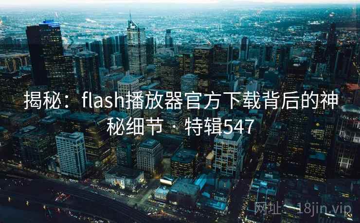 揭秘:flash播放器官方下载背后的神秘细节 · 特辑547 揭秘:flash播放器官方下载背后的神秘细节 · 特辑547