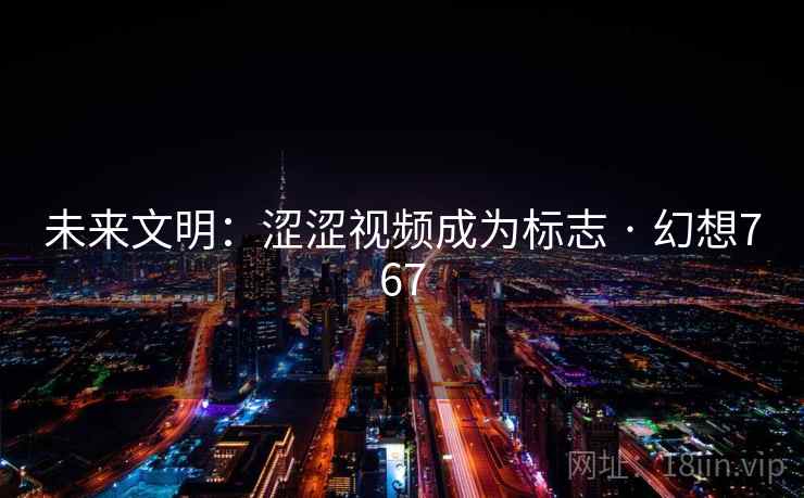 未来文明:涩涩视频成为标志 · 幻想767 未来文明:涩涩视频成为标志 · 幻想767