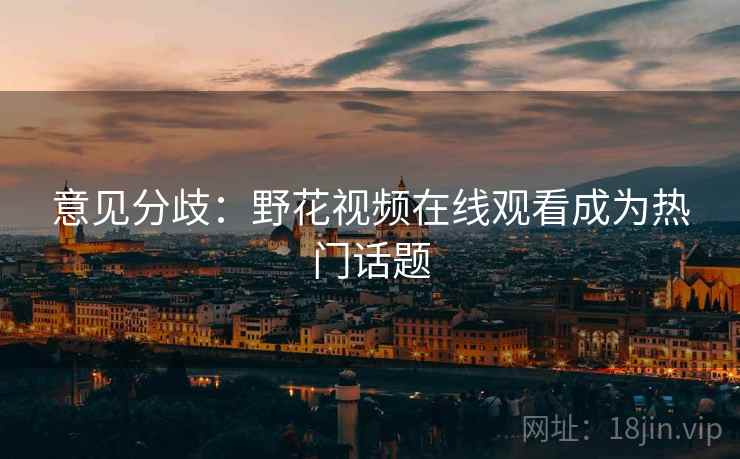 意见分歧：野花视频在线观看成为热门话题