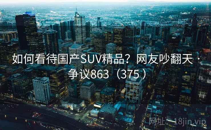 如何看待国产SUV精品?网友吵翻天 · 争议863(375 ) 如何看待国产SUV精品?网友吵翻天 · 争议863(375 )