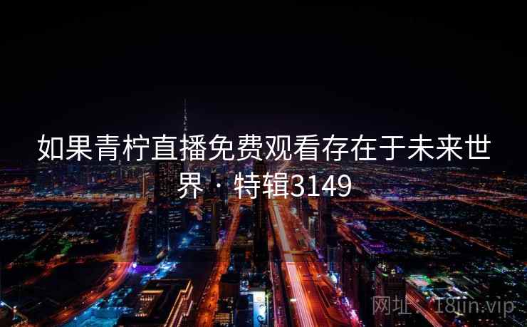 如果青柠直播免费观看存在于未来世界 · 特辑3149 如果青柠直播免费观看存在于未来世界 · 特辑3149