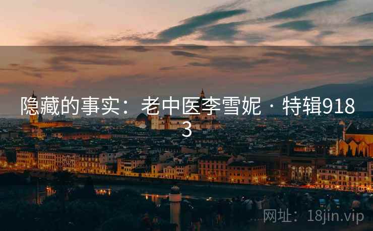 隐藏的事实:老中医李雪妮 · 特辑9183 隐藏的事实:老中医李雪妮 · 特辑9183