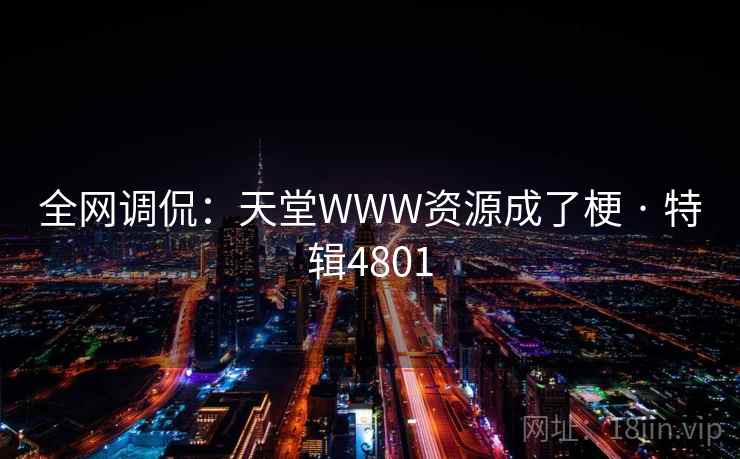 全网调侃：天堂WWW资源成了梗 · 特辑4801