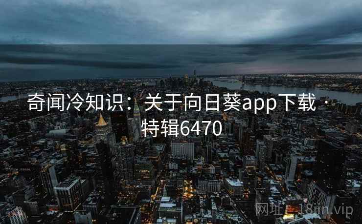 奇闻冷知识:关于向日葵app下载 · 特辑6470 奇闻冷知识:关于向日葵app下载 · 特辑6470