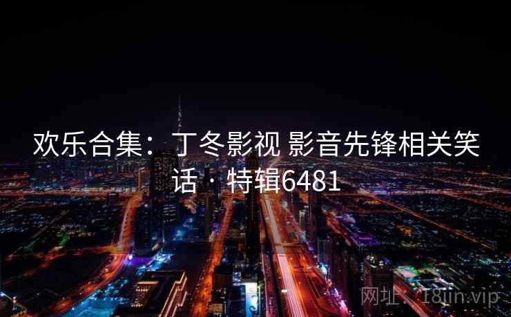 欢乐合集：丁冬影视 影音先锋相关笑话 · 特辑6481