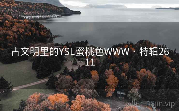 古文明里的YSL蜜桃色WWW · 特辑2611 古文明里的YSL蜜桃色WWW · 特辑2611