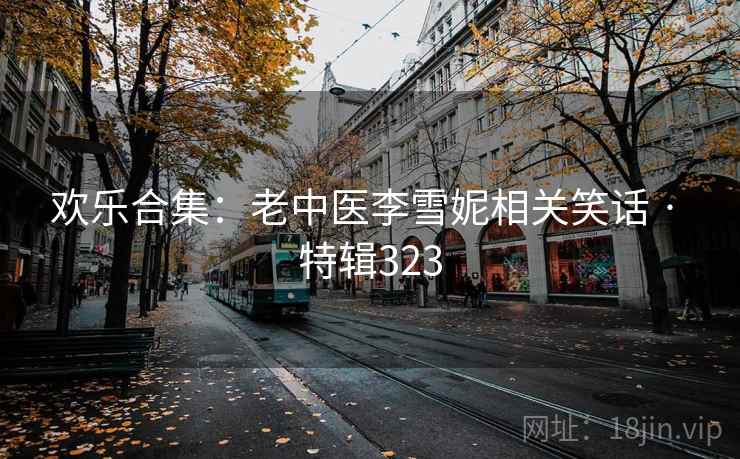 欢乐合集：老中医李雪妮相关笑话 · 特辑323