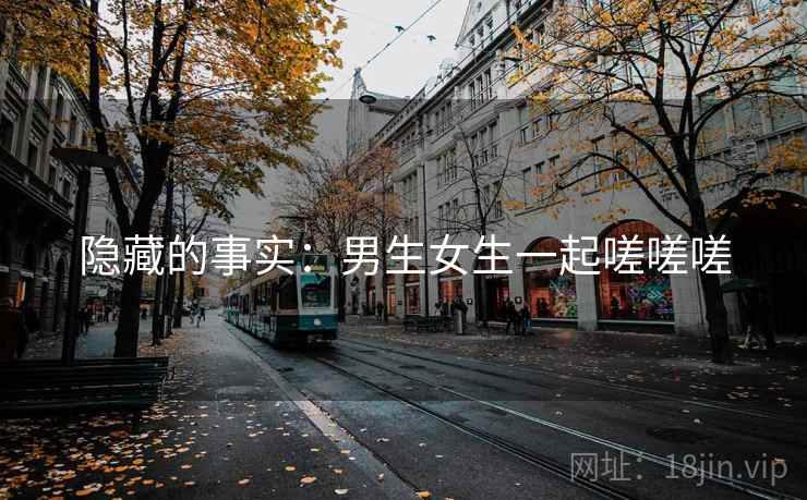 隐藏的事实:男生女生一起嗟嗟嗟 隐藏的事实:男生女生一起嗟嗟嗟
