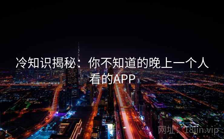 冷知识揭秘:你不知道的晚上一个人看的APP 冷知识揭秘:你不知道的晚上一个人看的APP