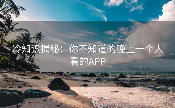 冷知识揭秘:你不知道的晚上一个人看的APP 冷知识揭秘:你不知道的晚上一个人看的APP