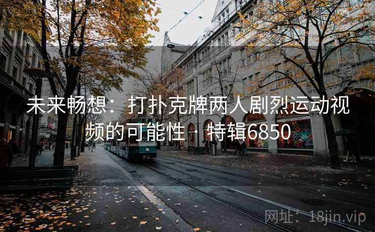 未来畅想:打扑克牌两人剧烈运动视频的可能性 · 特辑6850 未来畅想:打扑克牌两人剧烈运动视频的可能性 · 特辑6850