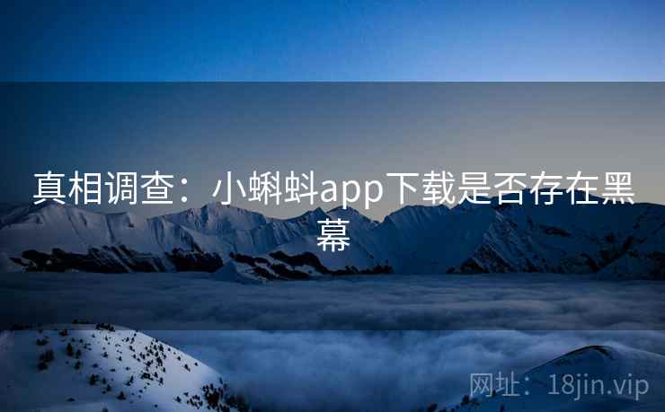 真相调查:小蝌蚪app下载是否存在黑幕 真相调查:小蝌蚪app下载是否存在黑幕