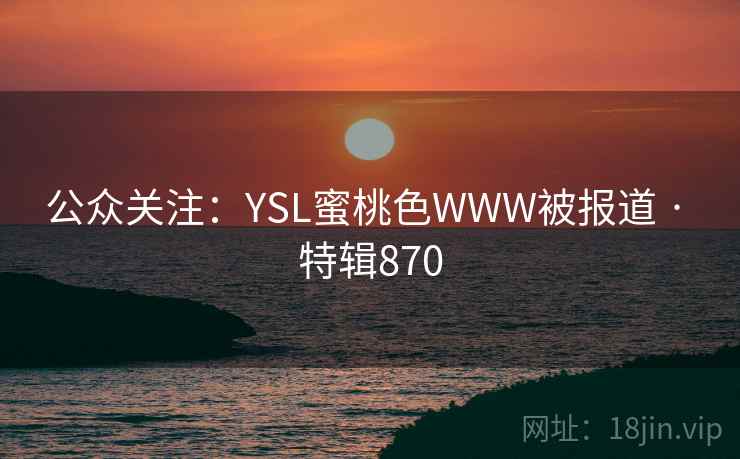 公众关注:YSL蜜桃色WWW被报道 · 特辑870 公众关注:YSL蜜桃色WWW被报道 · 特辑870