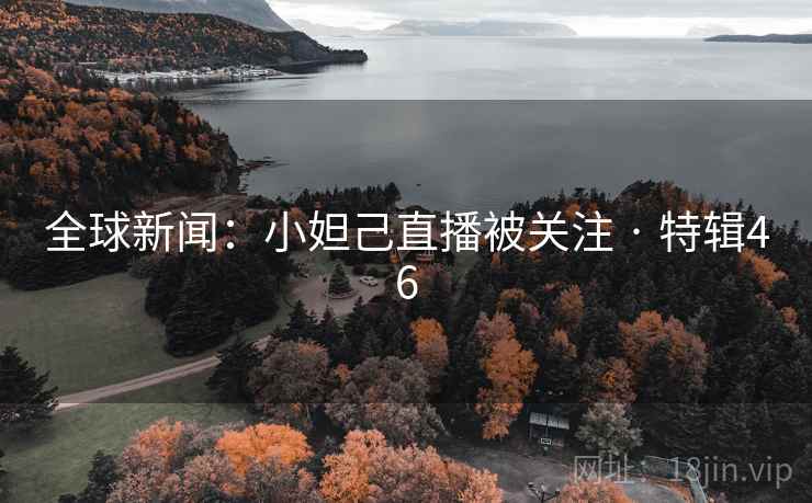 全球新闻:小妲己直播被关注 · 特辑46 全球新闻:小妲己直播被关注 · 特辑46