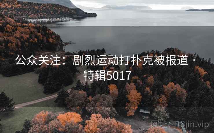 公众关注:剧烈运动打扑克被报道 · 特辑5017 公众关注:剧烈运动打扑克被报道 · 特辑5017