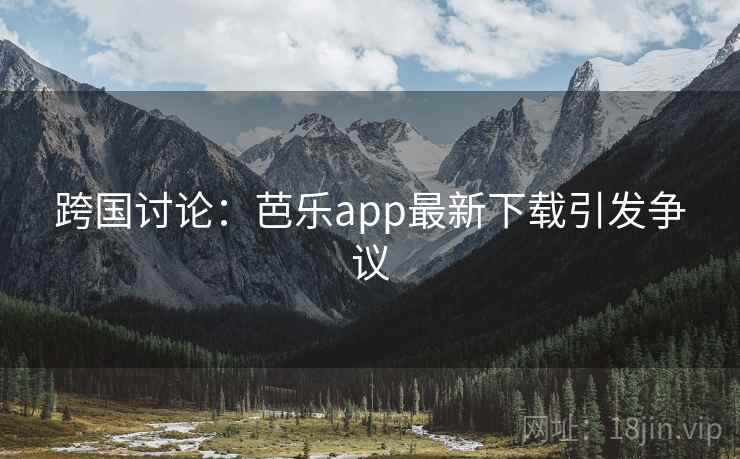 跨国讨论:芭乐app最新下载引发争议 跨国讨论:芭乐app最新下载引发争议