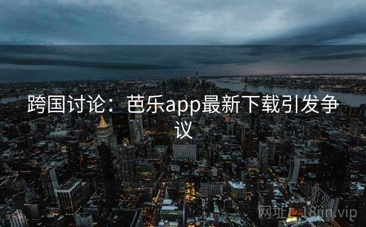 跨国讨论:芭乐app最新下载引发争议 跨国讨论:芭乐app最新下载引发争议
