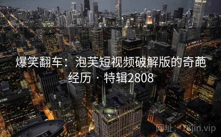 爆笑翻车：泡芙短视频破解版的奇葩经历 · 特辑2808