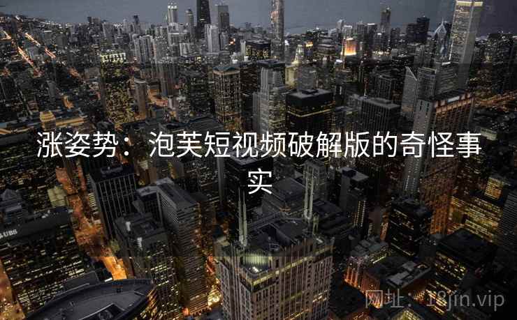 涨姿势：泡芙短视频破解版的奇怪事实