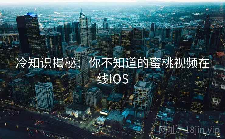 冷知识揭秘：你不知道的蜜桃视频在线IOS