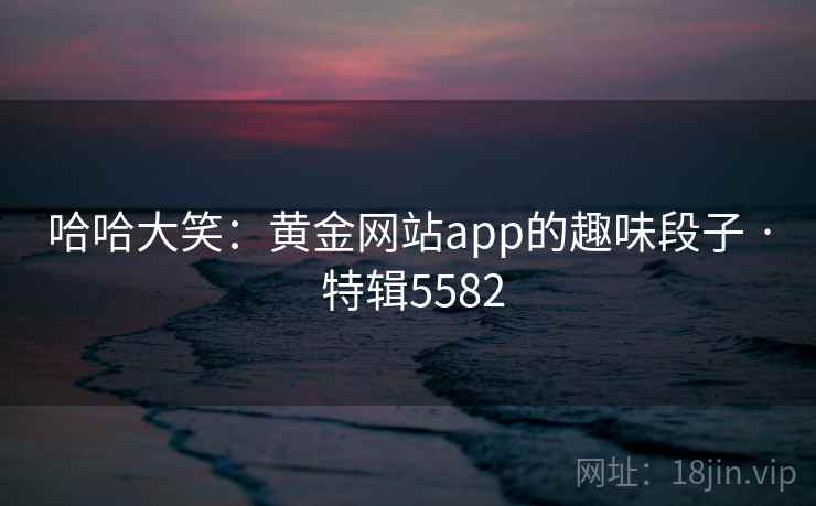 哈哈大笑：黄金网站app的趣味段子 · 特辑5582