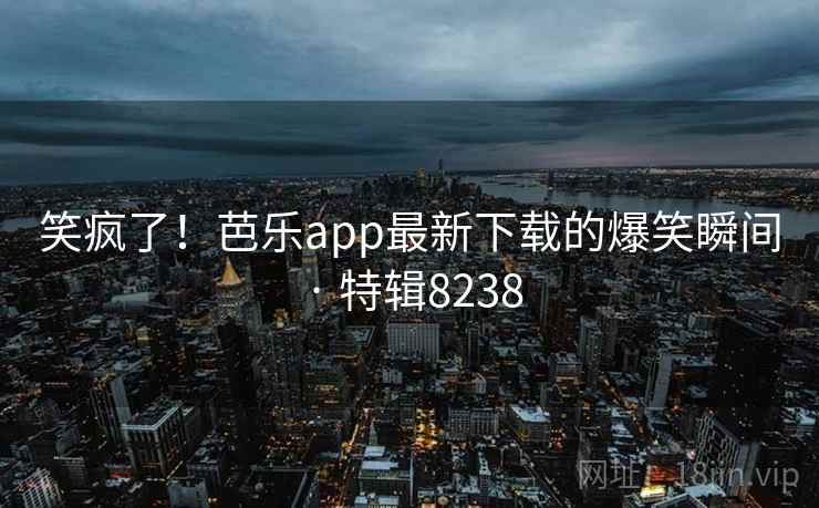笑疯了!芭乐app最新下载的爆笑瞬间 · 特辑8238 笑疯了!芭乐app最新下载的爆笑瞬间 · 特辑8238