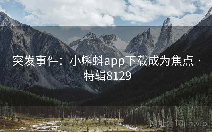 突发事件:小蝌蚪app下载成为焦点 · 特辑8129 突发事件:小蝌蚪app下载成为焦点 · 特辑8129